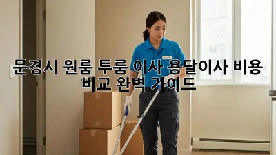 문경시 원룸, 투룸 이사? 용달이사 비용 비교 완벽 가이드!