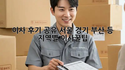 이사 후기 공유: 서울, 경기, 부산 등 지역별 이사꿀팁!